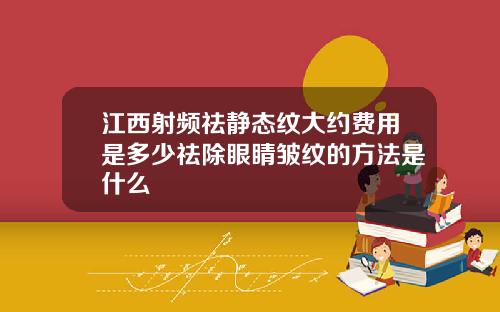 江西射频祛静态纹大约费用是多少祛除眼睛皱纹的方法是什么