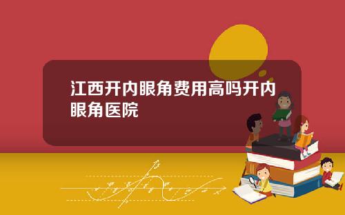 江西开内眼角费用高吗开内眼角医院