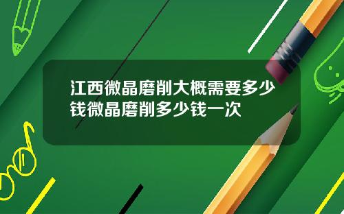 江西微晶磨削大概需要多少钱微晶磨削多少钱一次