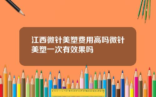 江西微针美塑费用高吗微针美塑一次有效果吗