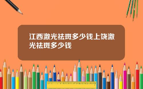江西激光祛斑多少钱上饶激光祛斑多少钱