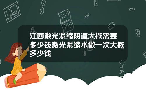 江西激光紧缩阴道大概需要多少钱激光紧缩术做一次大概多少钱