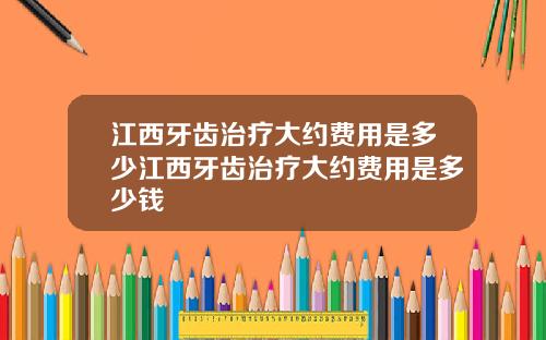 江西牙齿治疗大约费用是多少江西牙齿治疗大约费用是多少钱
