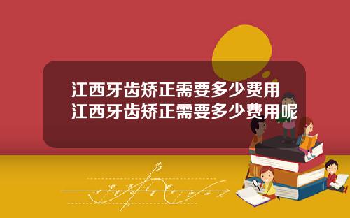 江西牙齿矫正需要多少费用江西牙齿矫正需要多少费用呢