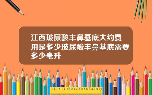 江西玻尿酸丰鼻基底大约费用是多少玻尿酸丰鼻基底需要多少毫升