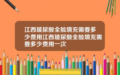 江西玻尿酸全脸填充需要多少费用江西玻尿酸全脸填充需要多少费用一次