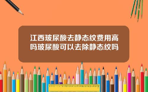 江西玻尿酸去静态纹费用高吗玻尿酸可以去除静态纹吗