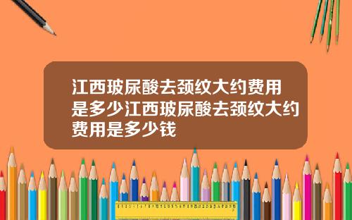 江西玻尿酸去颈纹大约费用是多少江西玻尿酸去颈纹大约费用是多少钱