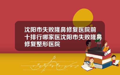 沈阳市失败隆鼻修复医院前十排行哪家医沈阳市失败隆鼻修复整形医院