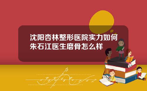 沈阳杏林整形医院实力如何朱石江医生磨骨怎么样