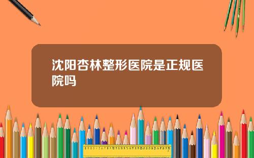 沈阳杏林整形医院是正规医院吗
