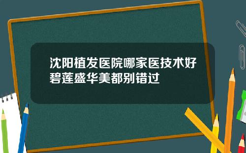 沈阳植发医院哪家医技术好碧莲盛华美都别错过