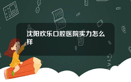 沈阳欢乐口腔医院实力怎么样
