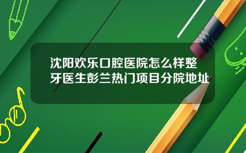 沈阳欢乐口腔医院怎么样整牙医生彭兰热门项目分院地址