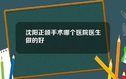 沈阳正颌手术哪个医院医生做的好