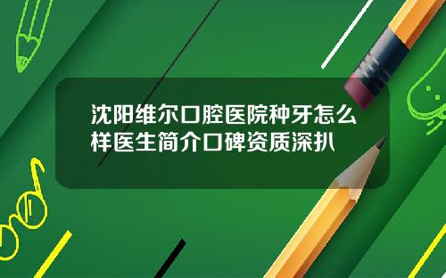 沈阳维尔口腔医院种牙怎么样医生简介口碑资质深扒