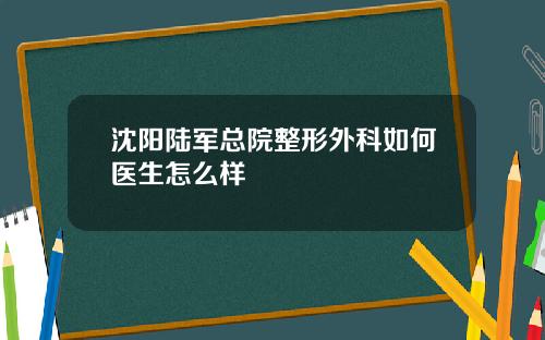沈阳陆军总院整形外科如何医生怎么样
