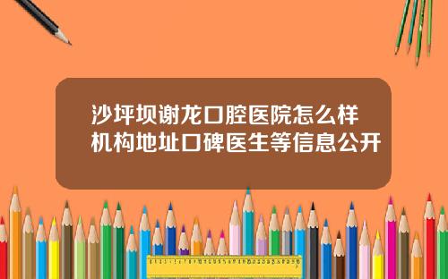 沙坪坝谢龙口腔医院怎么样机构地址口碑医生等信息公开