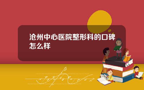 沧州中心医院整形科的口碑怎么样