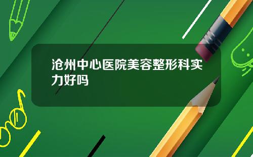 沧州中心医院美容整形科实力好吗