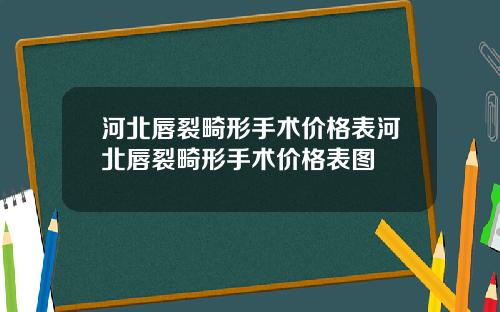 河北唇裂畸形手术价格表河北唇裂畸形手术价格表图