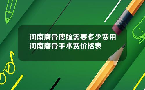 河南磨骨瘦脸需要多少费用河南磨骨手术费价格表