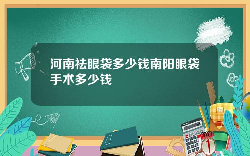河南祛眼袋多少钱南阳眼袋手术多少钱