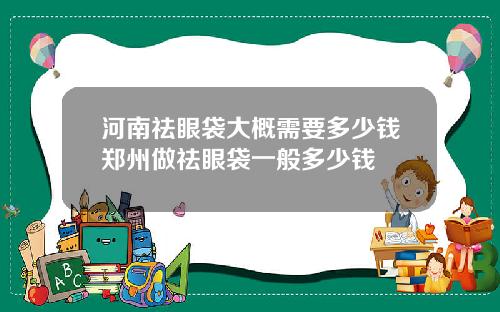 河南祛眼袋大概需要多少钱郑州做祛眼袋一般多少钱