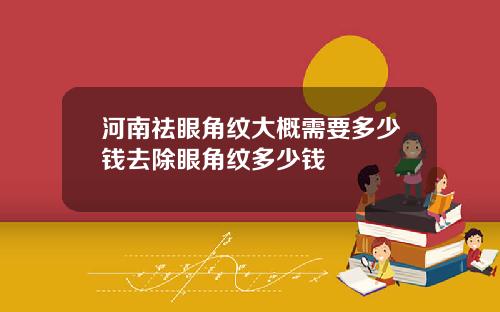 河南祛眼角纹大概需要多少钱去除眼角纹多少钱