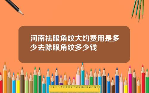 河南祛眼角纹大约费用是多少去除眼角纹多少钱