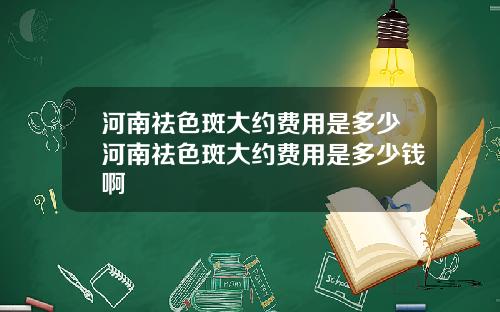 河南祛色斑大约费用是多少河南祛色斑大约费用是多少钱啊