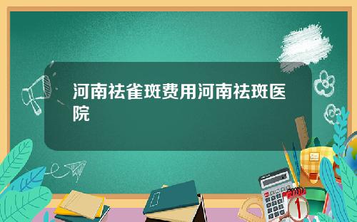 河南祛雀斑费用河南祛斑医院