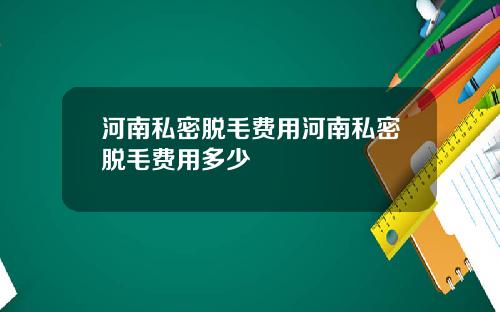 河南私密脱毛费用河南私密脱毛费用多少