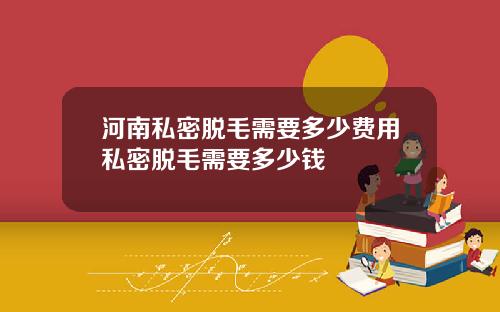 河南私密脱毛需要多少费用私密脱毛需要多少钱