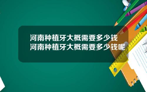 河南种植牙大概需要多少钱河南种植牙大概需要多少钱呢