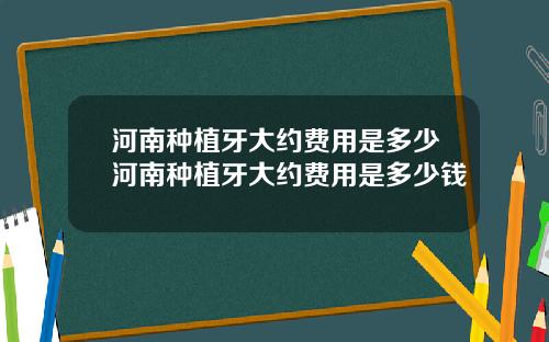 河南种植牙大约费用是多少河南种植牙大约费用是多少钱