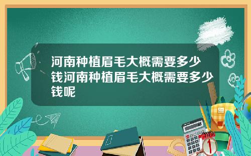 河南种植眉毛大概需要多少钱河南种植眉毛大概需要多少钱呢