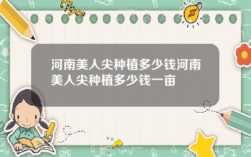 河南美人尖种植多少钱河南美人尖种植多少钱一亩