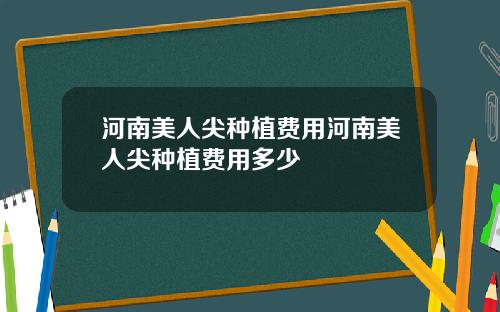 河南美人尖种植费用河南美人尖种植费用多少