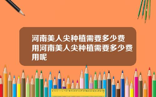 河南美人尖种植需要多少费用河南美人尖种植需要多少费用呢