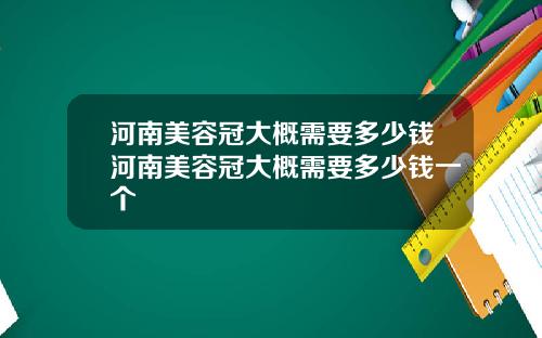 河南美容冠大概需要多少钱河南美容冠大概需要多少钱一个