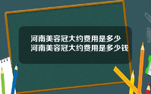 河南美容冠大约费用是多少河南美容冠大约费用是多少钱