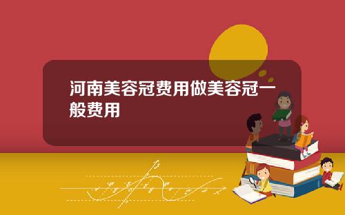 河南美容冠费用做美容冠一般费用