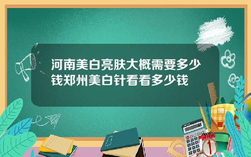 河南美白亮肤大概需要多少钱郑州美白针看看多少钱