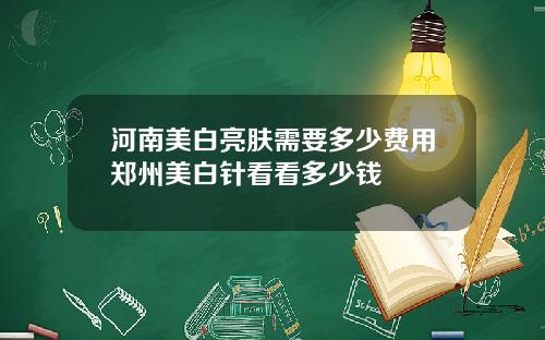 河南美白亮肤需要多少费用郑州美白针看看多少钱