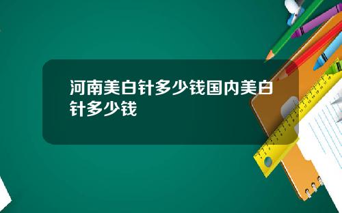 河南美白针多少钱国内美白针多少钱