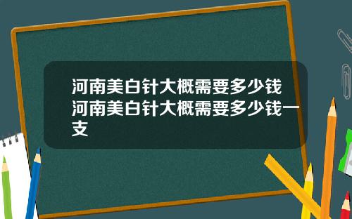 河南美白针大概需要多少钱河南美白针大概需要多少钱一支