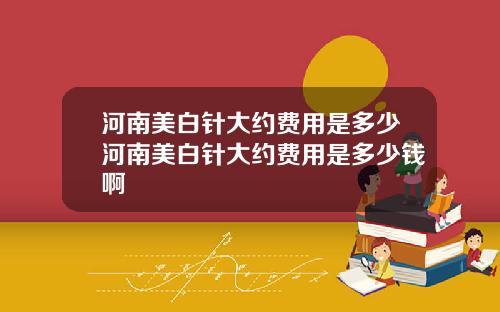 河南美白针大约费用是多少河南美白针大约费用是多少钱啊