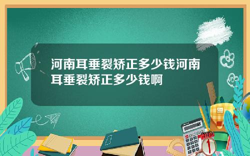 河南耳垂裂矫正多少钱河南耳垂裂矫正多少钱啊