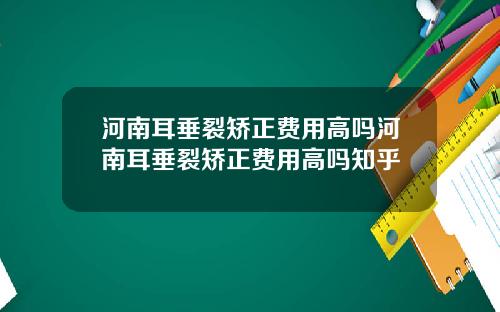 河南耳垂裂矫正费用高吗河南耳垂裂矫正费用高吗知乎